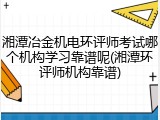 湘潭冶金机电环评师考试哪个机构学习靠谱呢(湘潭环评师机构靠谱)