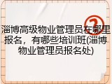 淄博高级物业管理员在哪里报名,有哪些培训班(淄博物业管理员报名处)
