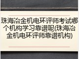 珠海冶金机电环评师考试哪个机构学习靠谱呢(珠海冶金机电环评师靠谱机构)