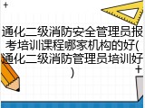通化二级消防安全管理员报考培训课程哪家机构的好(通化二级消防管理员培训好)