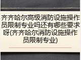 齐齐哈尔高级消防设施操作员限制专业吗还有哪些要求呀(齐齐哈尔消防设施操作员限制专业)