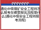 通化中级煤矿安全工程师怎么报考在哪里报名流程是什么(通化中级安全工程师报考流程)