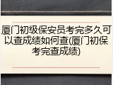 厦门初级保安员考完多久可以查成绩如何查(厦门初保考完查成绩)