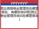 商丘高级物业管理员在哪里报名,有哪些培训班(商丘物业管理员培训在哪里报名)
