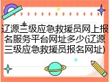 辽源三级应急救援员网上报名服务平台网址多少(辽源三级应急救援员报名网址)