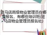 驻马店高级物业管理员在哪里报名，有哪些培训班(驻马店物业管理员报名处)