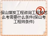 保山煤炭工程咨询工程师怎么考需要什么条件(保山考工程师条件)