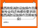 鸡西高级消防设施操作员限制专业吗还有哪些要求呀(鸡西消防设施操作员限制专业)