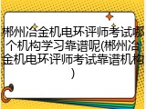 郴州冶金机电环评师考试哪个机构学习靠谱呢(郴州冶金机电环评师考试靠谱机构)