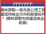 锡林郭勒一级市政公用工程建造师就业方向和前景如何？(锡林郭勒市政建造就业前景)