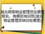湖北高级物业管理员在哪里报名，有哪些培训班(湖北物业管理员培训在哪里)