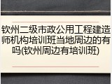 钦州二级市政公用工程建造师机构培训班当地周边的有吗(钦州周边有培训班)