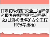 甘肃初级煤矿安全工程师怎么报考在哪里报名流程是什么(甘肃初级煤矿安全工程师报考流程)