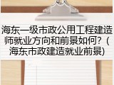 海东一级市政公用工程建造师就业方向和前景如何？(海东市政建造就业前景)