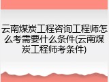 云南煤炭工程咨询工程师怎么考需要什么条件(云南煤炭工程师考条件)