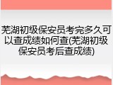 芜湖初级保安员考完多久可以查成绩如何查(芜湖初级保安员考后查成绩)