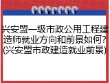兴安盟一级市政公用工程建造师就业方向和前景如何?(兴安盟市政建造就业前景)