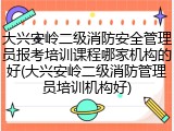 大兴安岭二级消防安全管理员报考培训课程哪家机构的好(大兴安岭二级消防管理员培训机构好)