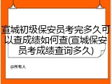 宣城初级保安员考完多久可以查成绩如何查(宣城保安员考成绩查询多久)