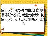 陕西水运结构与地基检测师都做什么的就业现状如何(陕西水运地基检测就业现状)