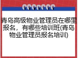 青岛高级物业管理员在哪里报名，有哪些培训班(青岛物业管理员报名培训)