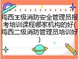 鸡西二级消防安全管理员报考培训课程哪家机构的好(鸡西二级消防管理员培训好)