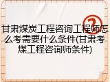 甘肃煤炭工程咨询工程师怎么考需要什么条件(甘肃考煤工程咨询师条件)
