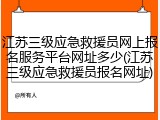 江苏三级应急救援员网上报名服务平台网址多少(江苏三级应急救援员报名网址)