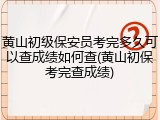 黄山初级保安员考完多久可以查成绩如何查(黄山初保考完查成绩)