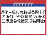 通化三级应急救援员网上报名服务平台网址多少(通化三级应急救援员报名网址)