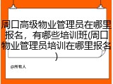 周口高级物业管理员在哪里报名，有哪些培训班(周口物业管理员培训在哪里报名)