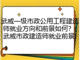 武威一级市政公用工程建造师就业方向和前景如何？(武威市政建造师就业前景)
