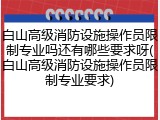 白山高级消防设施操作员限制专业吗还有哪些要求呀(白山高级消防设施操作员限制专业要求)