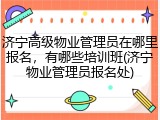 济宁高级物业管理员在哪里报名，有哪些培训班(济宁物业管理员报名处)
