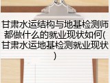 甘肃水运结构与地基检测师都做什么的就业现状如何(甘肃水运地基检测就业现状)