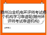 随州冶金机电环评师考试哪个机构学习靠谱呢(随州环评师考试靠谱机构)