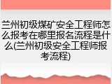 兰州初级煤矿安全工程师怎么报考在哪里报名流程是什么(兰州初级安全工程师报考流程)