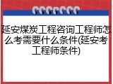 延安煤炭工程咨询工程师怎么考需要什么条件(延安考工程师条件)