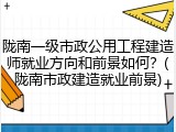 陇南一级市政公用工程建造师就业方向和前景如何？(陇南市政建造就业前景)