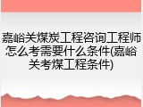 嘉峪关煤炭工程咨询工程师怎么考需要什么条件(嘉峪关考煤工程条件)