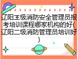 辽阳二级消防安全管理员报考培训课程哪家机构的好(辽阳二级消防管理员培训好)