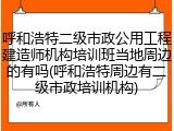 呼和浩特二级市政公用工程建造师机构培训班当地周边的有吗(呼和浩特周边有二级市政培训机构)