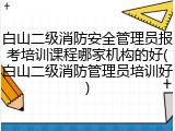白山二级消防安全管理员报考培训课程哪家机构的好(白山二级消防管理员培训好)