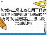 防城港二级市政公用工程建造师机构培训班当地周边的有吗(防城港周边二级市政培训机构)