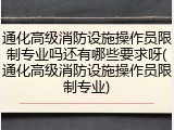 通化高级消防设施操作员限制专业吗还有哪些要求呀(通化高级消防设施操作员限制专业)