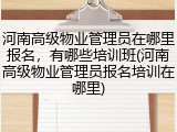 河南高级物业管理员在哪里报名，有哪些培训班(河南高级物业管理员报名培训在哪里)