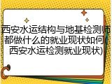 西安水运结构与地基检测师都做什么的就业现状如何(西安水运检测就业现状)