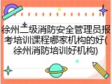徐州二级消防安全管理员报考培训课程哪家机构的好(徐州消防培训好机构)