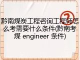 黔南煤炭工程咨询工程师怎么考需要什么条件(黔南考煤 engineer 条件)