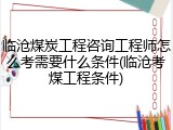 临沧煤炭工程咨询工程师怎么考需要什么条件(临沧考煤工程条件)